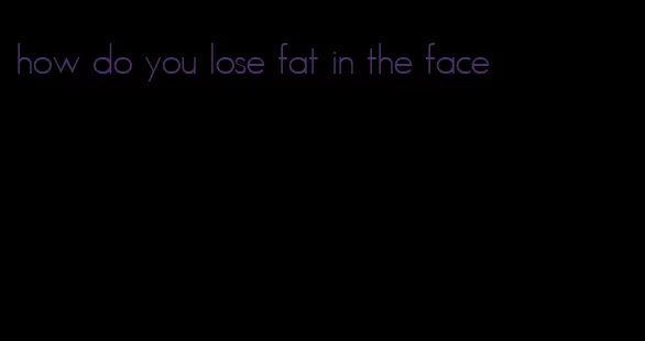 how do you lose fat in the face