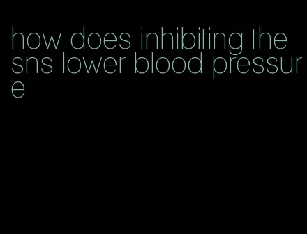 how does inhibiting the sns lower blood pressure