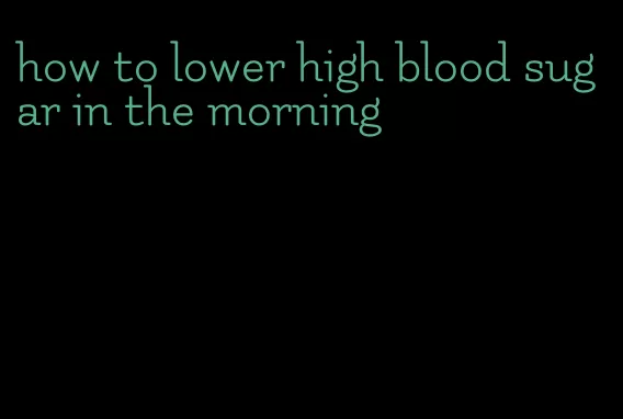 how to lower high blood sugar in the morning