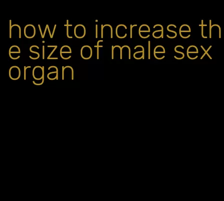 how to increase the size of male sex organ