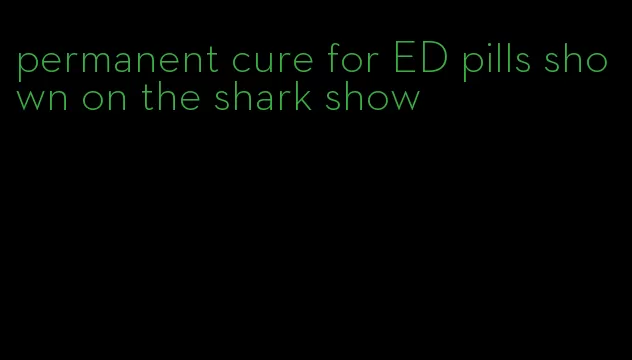 permanent cure for ED pills shown on the shark show