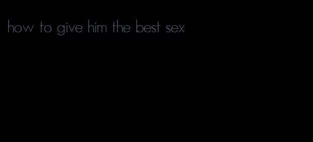 how to give him the best sex