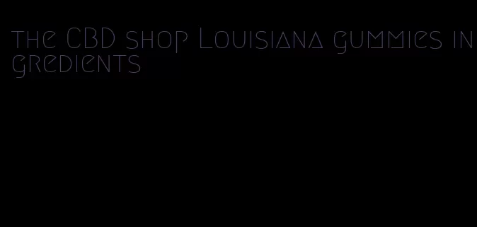the CBD shop Louisiana gummies ingredients