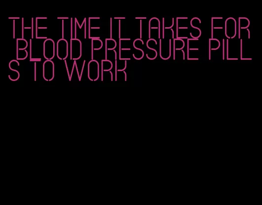 the time it takes for blood pressure pills to work