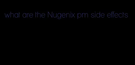 what are the Nugenix pm side effects