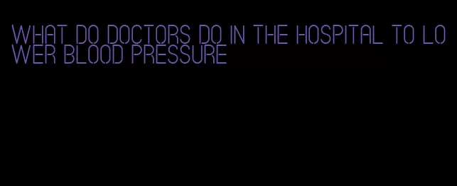 what do doctors do in the hospital to lower blood pressure