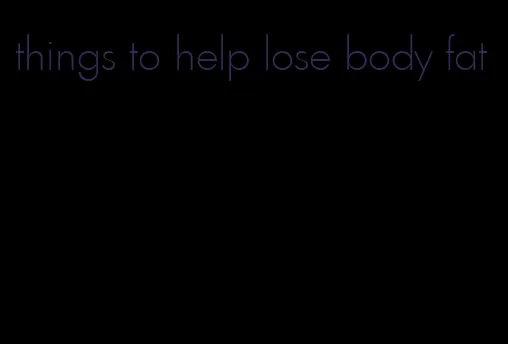 things to help lose body fat