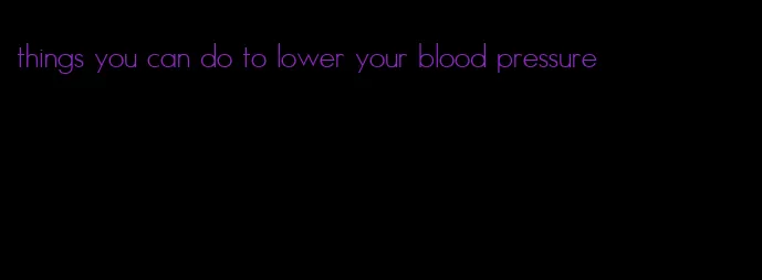 things you can do to lower your blood pressure