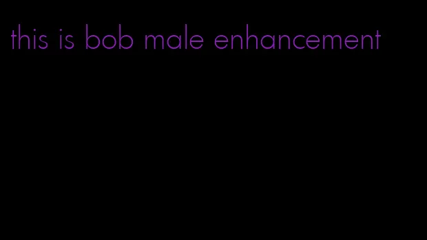 this is bob male enhancement