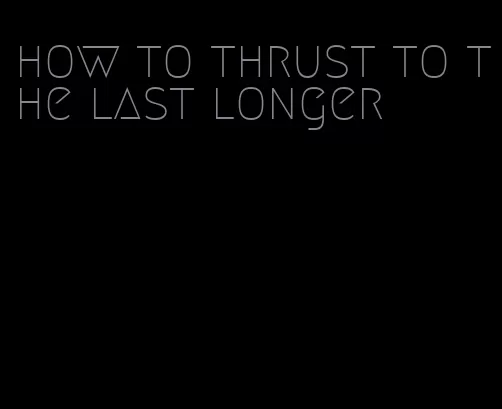 how to thrust to the last longer