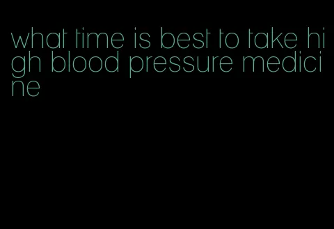 what time is best to take high blood pressure medicine