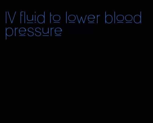 IV fluid to lower blood pressure