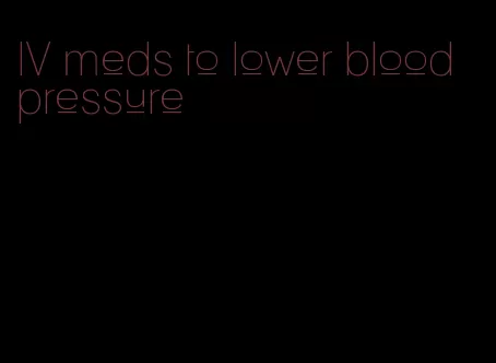 IV meds to lower blood pressure