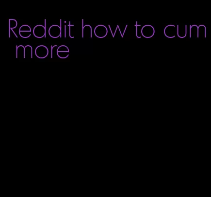 Reddit how to cum more