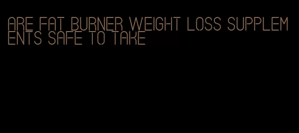 are fat burner weight loss supplements safe to take