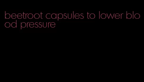 beetroot capsules to lower blood pressure