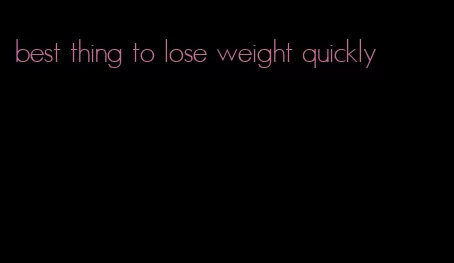 best thing to lose weight quickly