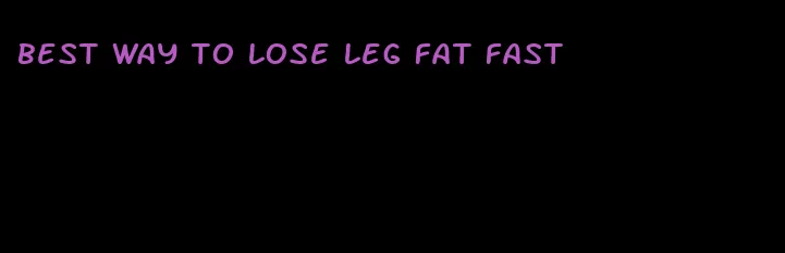 best way to lose leg fat fast