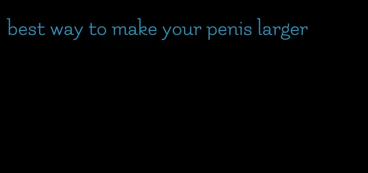 best way to make your penis larger