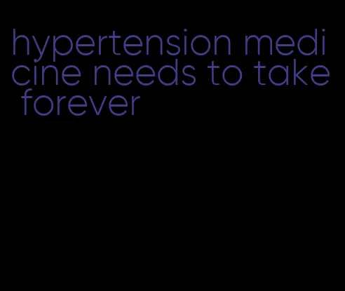 hypertension medicine needs to take forever