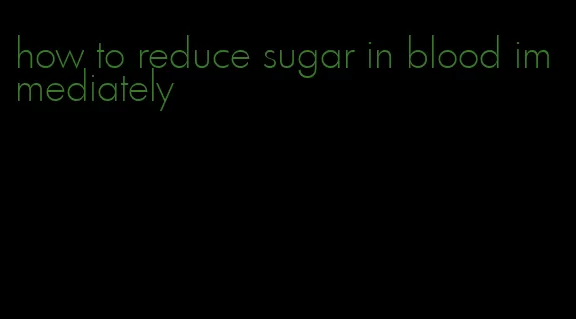 how to reduce sugar in blood immediately