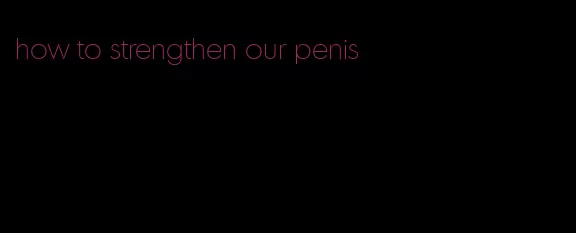 how to strengthen our penis