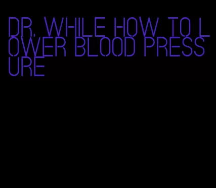 Dr. while how to lower blood pressure