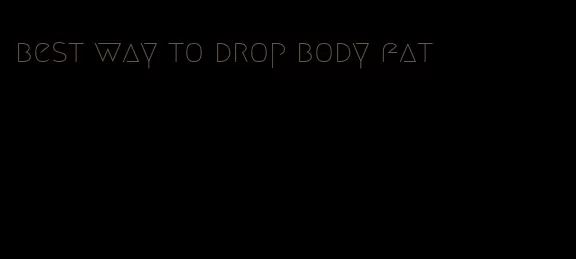 best way to drop body fat
