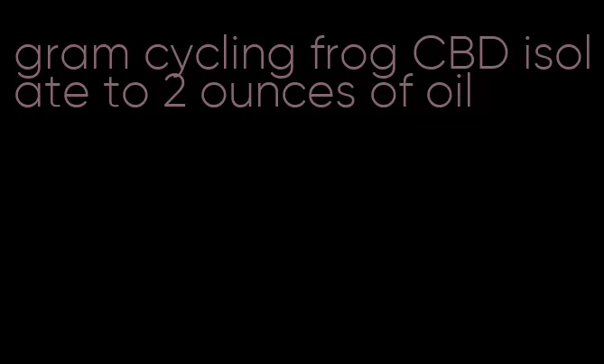 gram cycling frog CBD isolate to 2 ounces of oil