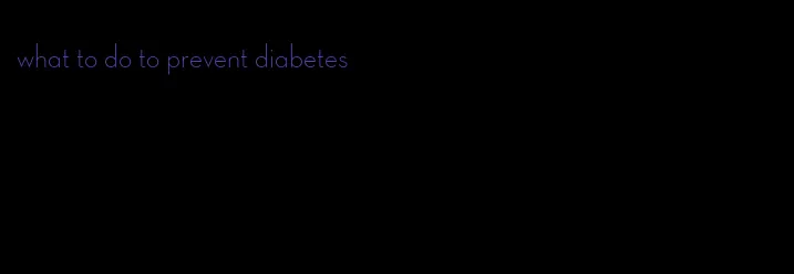 what to do to prevent diabetes