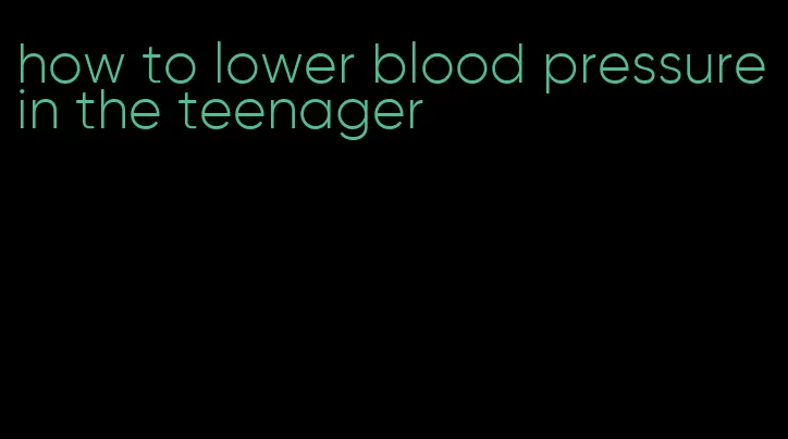 how to lower blood pressure in the teenager