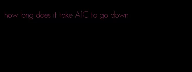 how long does it take A1C to go down