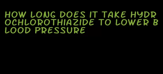 how long does it take hydrochlorothiazide to lower blood pressure