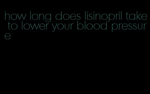 how long does lisinopril take to lower your blood pressure