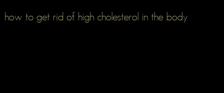 how to get rid of high cholesterol in the body