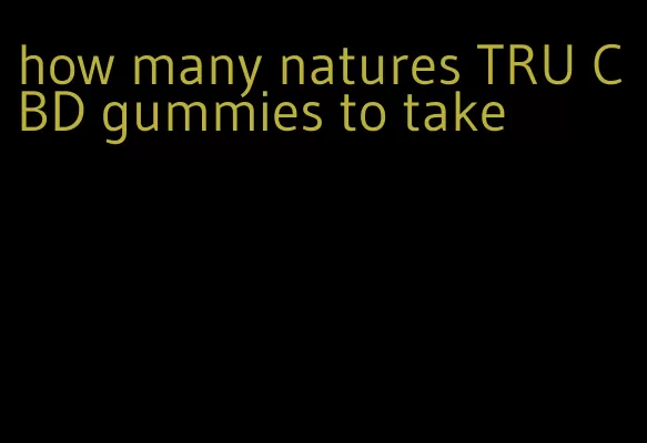 how many natures TRU CBD gummies to take