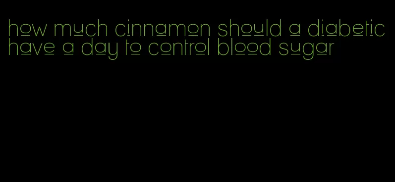 how much cinnamon should a diabetic have a day to control blood sugar