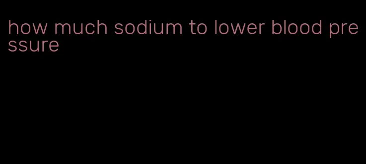 how much sodium to lower blood pressure