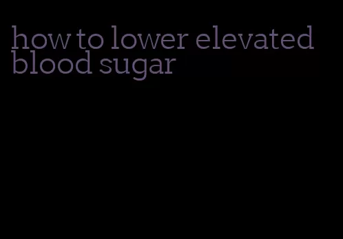 how to lower elevated blood sugar