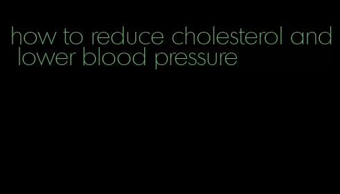how to reduce cholesterol and lower blood pressure
