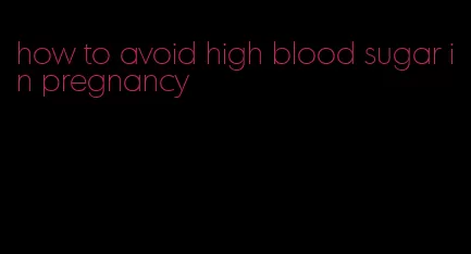 how to avoid high blood sugar in pregnancy