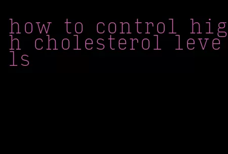 how to control high cholesterol levels