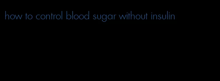 how to control blood sugar without insulin