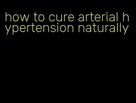 how to cure arterial hypertension naturally