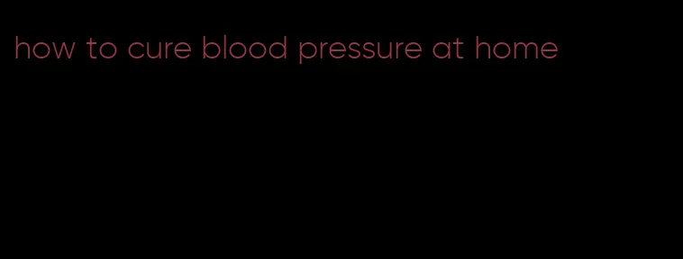 how to cure blood pressure at home