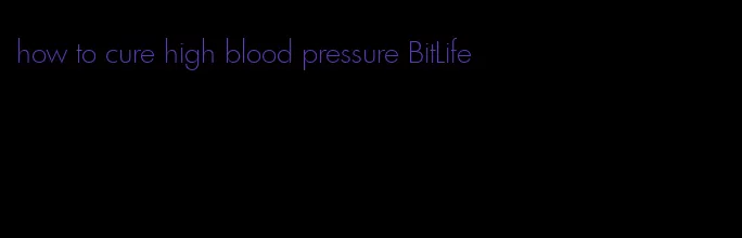 how to cure high blood pressure BitLife