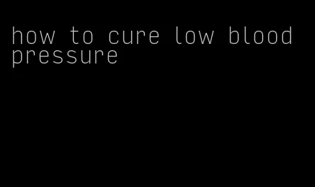 how to cure low blood pressure