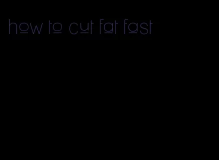 how to cut fat fast