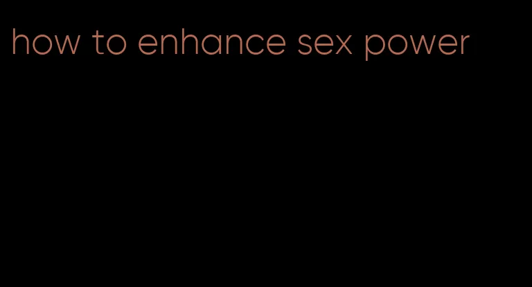 how to enhance sex power