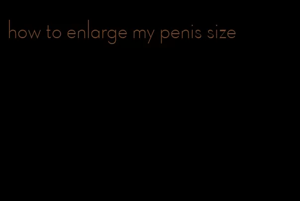 how to enlarge my penis size